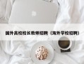 国外高校校长教师招聘（海外学校招聘）