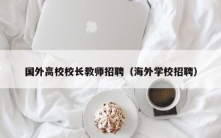 国外高校校长教师招聘（海外学校招聘）
