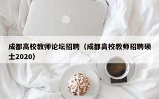 成都高校教师论坛招聘（成都高校教师招聘硕士2020）