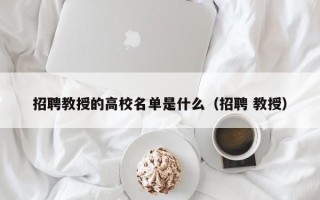 招聘教授的高校名单是什么（招聘 教授）
