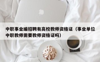 中职事业编招聘有高校教师资格证（事业单位中职教师需要教师资格证吗）