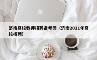 济南高校教师招聘备考网（济南2021年高校招聘）