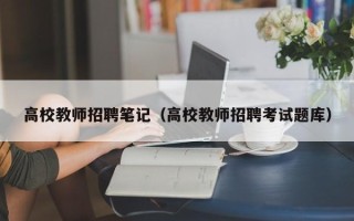 高校教师招聘笔记（高校教师招聘考试题库）