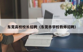 东莞高校校长招聘（东莞市学校教师招聘）