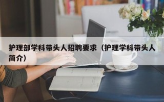 护理部学科带头人招聘要求（护理学科带头人简介）