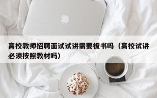高校教师招聘面试试讲需要板书吗（高校试讲必须按照教材吗）