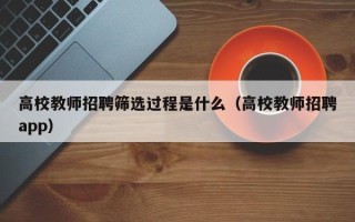 高校教师招聘筛选过程是什么（高校教师招聘app）