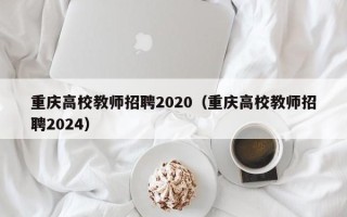 重庆高校教师招聘2020（重庆高校教师招聘2024）