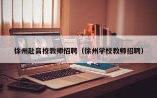 徐州赴高校教师招聘（徐州学校教师招聘）