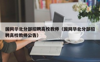 国网华北分部招聘高校教师（国网华北分部招聘高校教师公告）