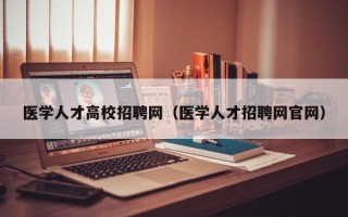 医学人才高校招聘网（医学人才招聘网官网）