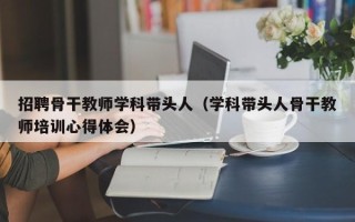 招聘骨干教师学科带头人（学科带头人骨干教师培训心得体会）