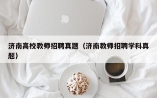 济南高校教师招聘真题（济南教师招聘学科真题）
