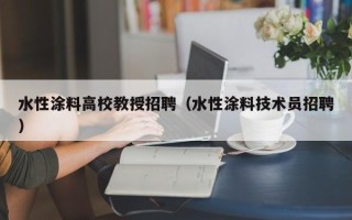 水性涂料高校教授招聘（水性涂料技术员招聘）
