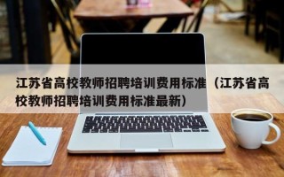 江苏省高校教师招聘培训费用标准（江苏省高校教师招聘培训费用标准最新）