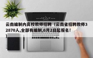 云南编制内高校教师招聘（云南省招聘教师32870人,全部有编制,6月2日起报名!）