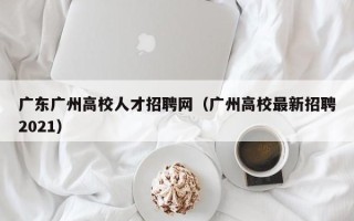 广东广州高校人才招聘网（广州高校最新招聘2021）