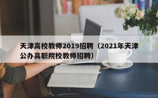 天津高校教师2019招聘（2021年天津公办高职院校教师招聘）