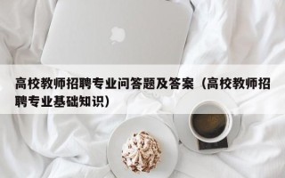 高校教师招聘专业问答题及答案（高校教师招聘专业基础知识）