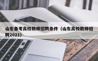 山东备考高校教师招聘条件（山东高校教师招聘2021）