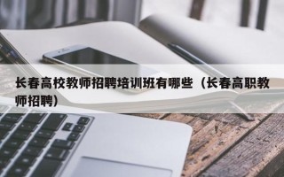 长春高校教师招聘培训班有哪些（长春高职教师招聘）