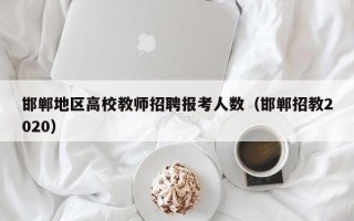 邯郸地区高校教师招聘报考人数（邯郸招教2020）