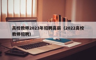 高校教师2023年招聘高薪（2022高校教师招聘）