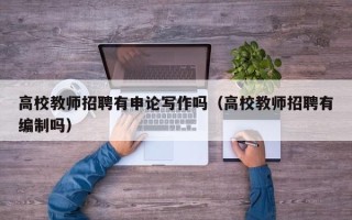高校教师招聘有申论写作吗（高校教师招聘有编制吗）