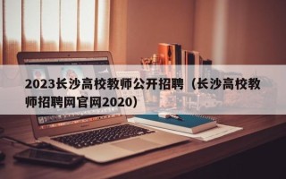 2023长沙高校教师公开招聘（长沙高校教师招聘网官网2020）