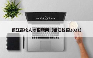 镇江高校人才招聘网（镇江校招2021）