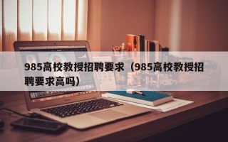 985高校教授招聘要求（985高校教授招聘要求高吗）