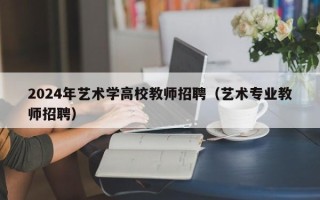 2024年艺术学高校教师招聘（艺术专业教师招聘）