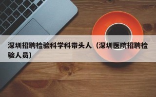 深圳招聘检验科学科带头人（深圳医院招聘检验人员）