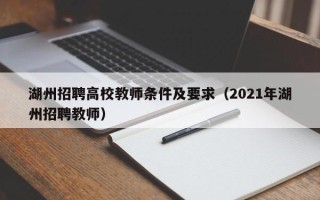 湖州招聘高校教师条件及要求（2021年湖州招聘教师）