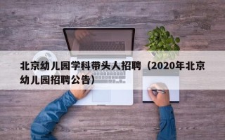 北京幼儿园学科带头人招聘（2020年北京幼儿园招聘公告）