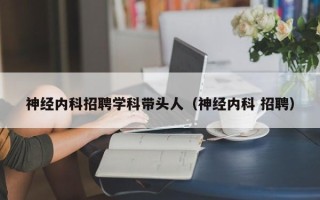 神经内科招聘学科带头人（神经内科 招聘）