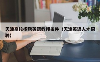 天津高校招聘英语教授条件（天津英语人才招聘）