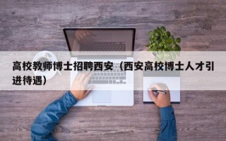高校教师博士招聘西安（西安高校博士人才引进待遇）