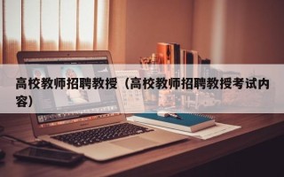高校教师招聘教授（高校教师招聘教授考试内容）
