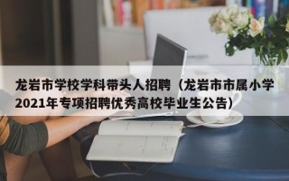 龙岩市学校学科带头人招聘（龙岩市市属小学2021年专项招聘优秀高校毕业生公告）