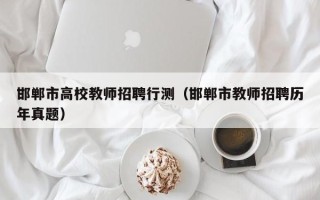 邯郸市高校教师招聘行测（邯郸市教师招聘历年真题）
