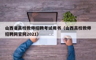山西省高校教师招聘考试用书（山西高校教师招聘网官网2021）
