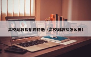 高校副教授招聘待遇（高校副教授怎么样）
