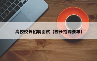 高校校长招聘面试（校长招聘要求）