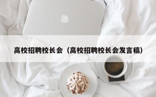 高校招聘校长会（高校招聘校长会发言稿）
