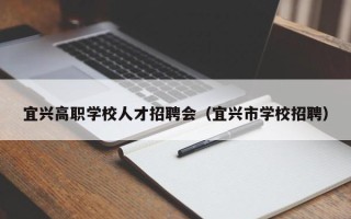 宜兴高职学校人才招聘会（宜兴市学校招聘）