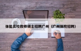 体能高校教师硕士招聘广州（广州体院招聘）