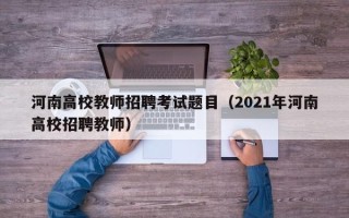 河南高校教师招聘考试题目（2021年河南高校招聘教师）