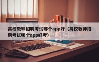 高校教师招聘考试哪个app好（高校教师招聘考试哪个app好考）