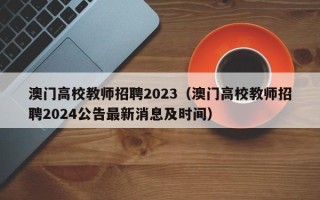 澳门高校教师招聘2023（澳门高校教师招聘2024公告最新消息及时间）